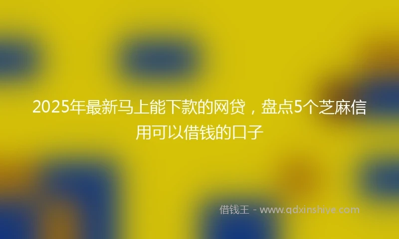 2025年最新马上能下款的网贷，盘点5个芝麻信用可以借钱的口子