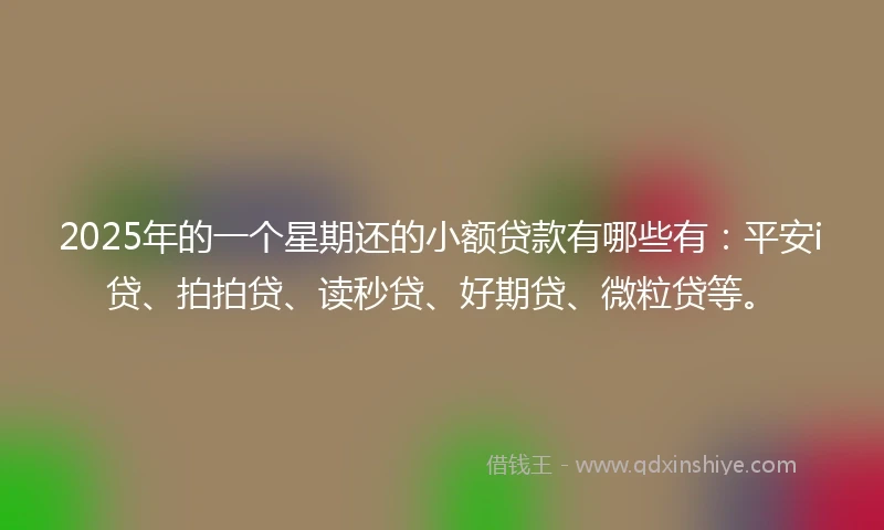 2025年的一个星期还的小额贷款有哪些有：平安i贷、拍拍贷、读秒贷、好期贷、微粒贷等。