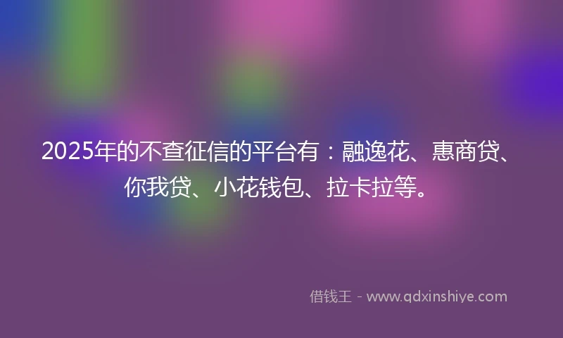 2025年的不查征信的平台有：融逸花、惠商贷、你我贷、小花钱包、拉卡拉等。