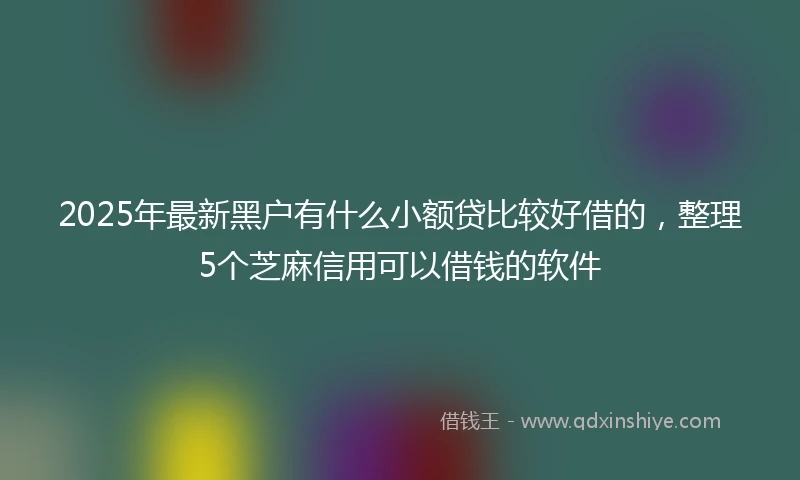 2025年最新黑户有什么小额贷比较好借的，整理5个芝麻信用可以借钱的软件