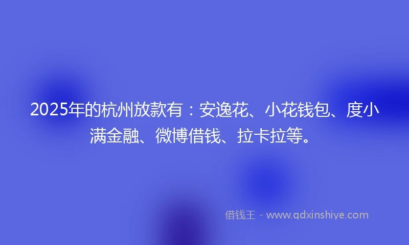 2025年的杭州放款有：安逸花、小花钱包、度小满金融、微博借钱、拉卡拉等。
