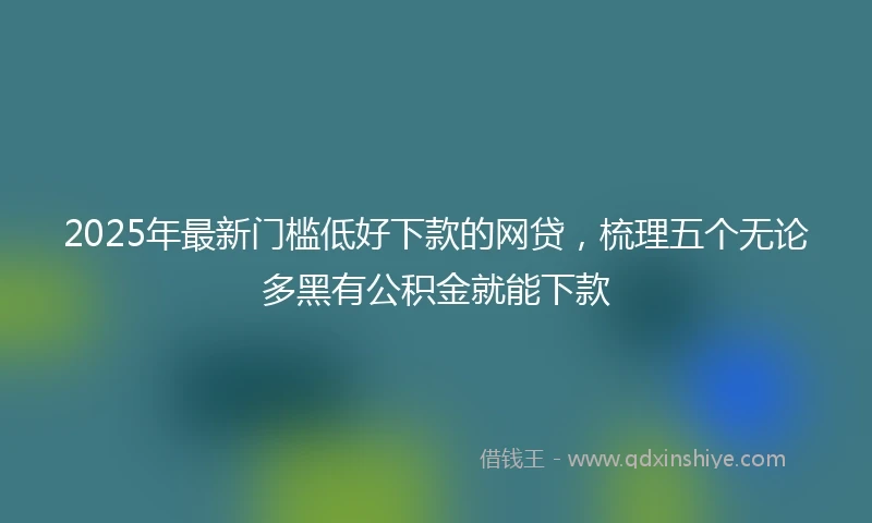 2025年最新门槛低好下款的网贷，梳理五个无论多黑有公积金就能下款