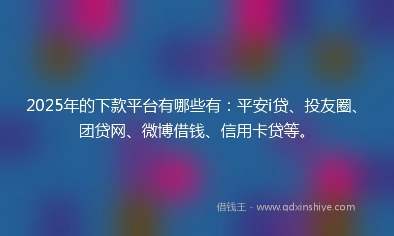 2025年的下款平台有哪些有：平安i贷、投友圈、团贷网、微博借钱、信用卡贷等。