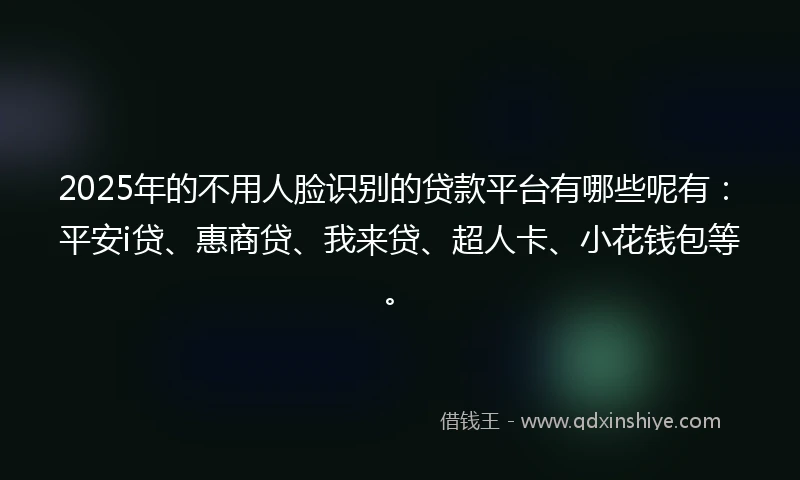 2025年的不用人脸识别的贷款平台有哪些呢有：平安i贷、惠商贷、我来贷、超人卡、小花钱包等。