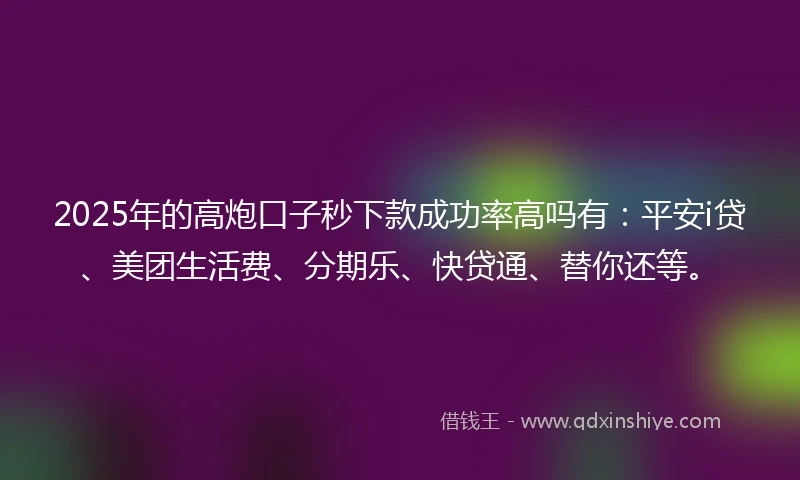 2025年的高炮口子秒下款成功率高吗有：平安i贷、美团生活费、分期乐、快贷通、替你还等。