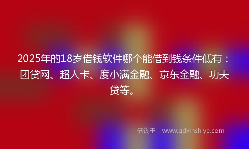 2025年的18岁借钱软件哪个能借到钱条件低有：团贷网、超人卡、度小满金融、京东金融、功夫贷等。