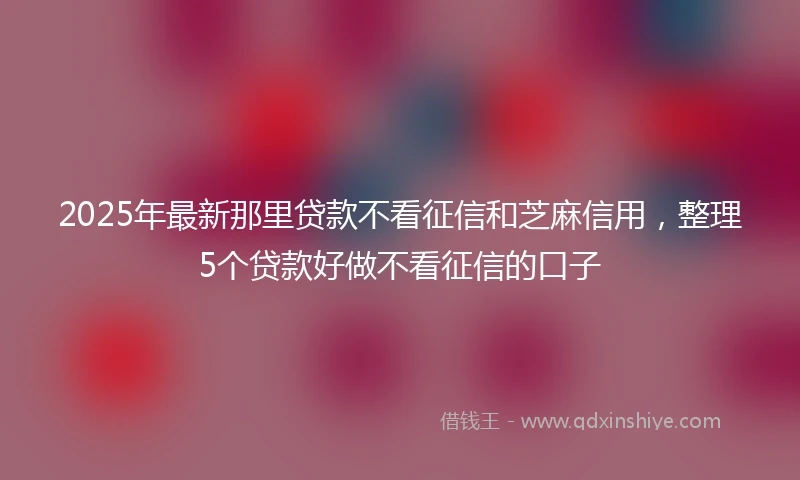 2025年最新那里贷款不看征信和芝麻信用，整理5个贷款好做不看征信的口子