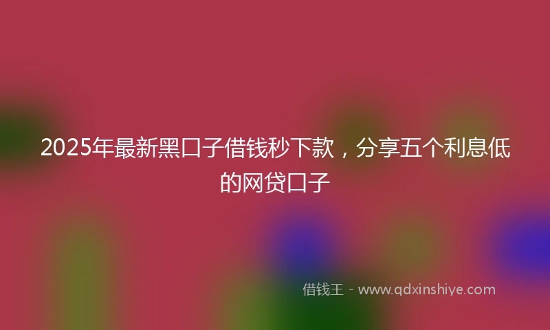 2025年最新黑口子借钱秒下款，分享五个利息低的网贷口子
