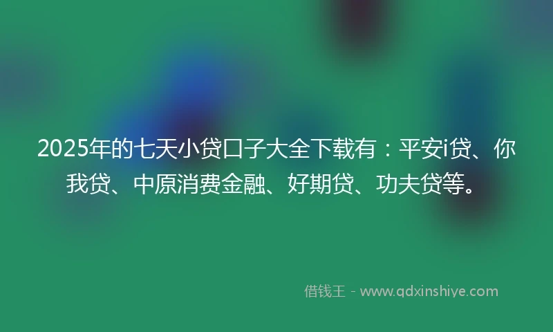 2025年的七天小贷口子大全下载有：平安i贷、你我贷、中原消费金融、好期贷、功夫贷等。