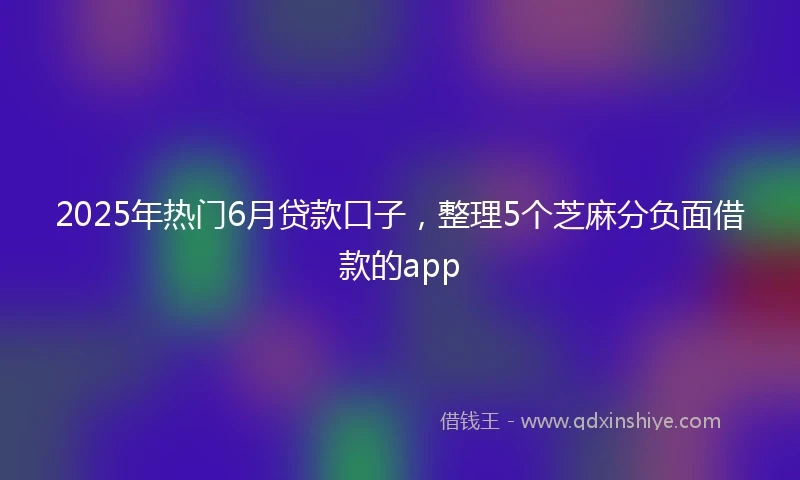 2025年热门6月贷款口子，整理5个芝麻分负面借款的app