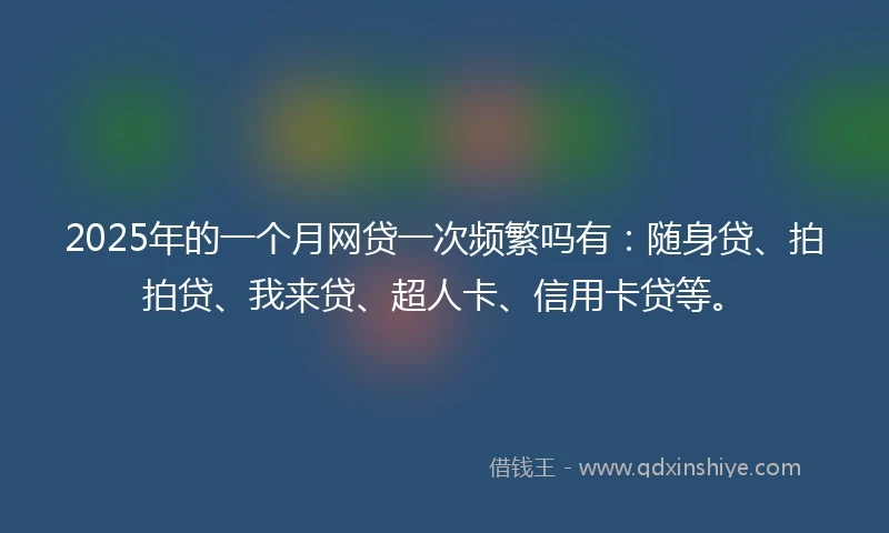 2025年的一个月网贷一次频繁吗有：随身贷、拍拍贷、我来贷、超人卡、信用卡贷等。