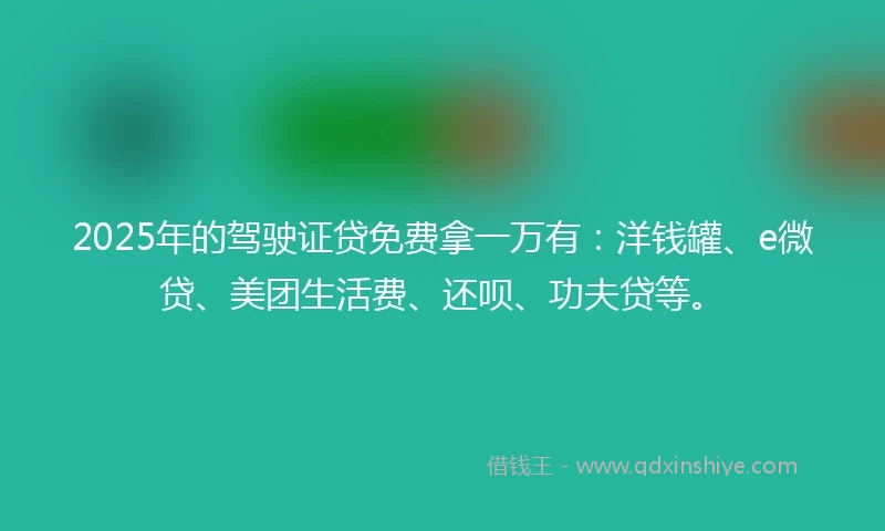 2025年的驾驶证贷免费拿一万有：洋钱罐、e微贷、美团生活费、还呗、功夫贷等。