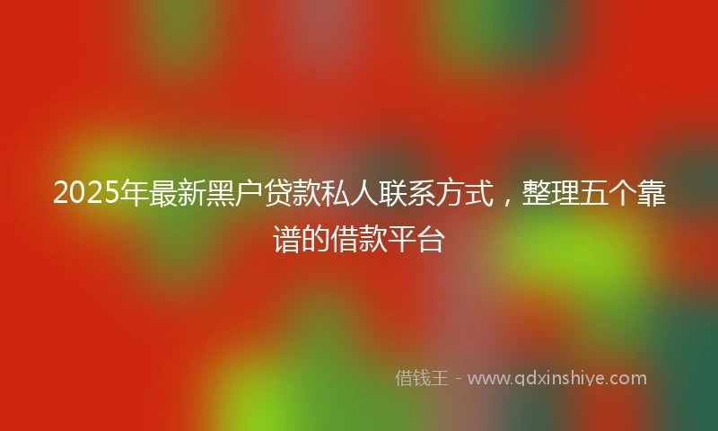 2025年最新黑户贷款私人联系方式，整理五个靠谱的借款平台