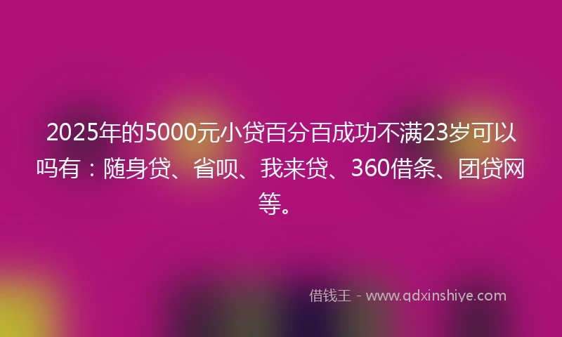 2025年的5000元小贷百分百成功不满23岁可以吗有:随身贷、省呗、我来贷、360借条、团贷网等。
