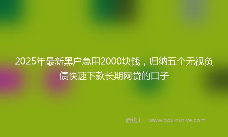 2025年最新黑户急用2000块钱，归纳五个无视负债快速下款长期网贷的口子