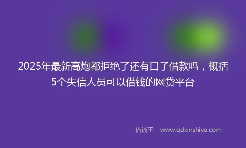 2025年最新高炮都拒绝了还有口子借款吗，概括5个失信人员可以借钱的网贷平台