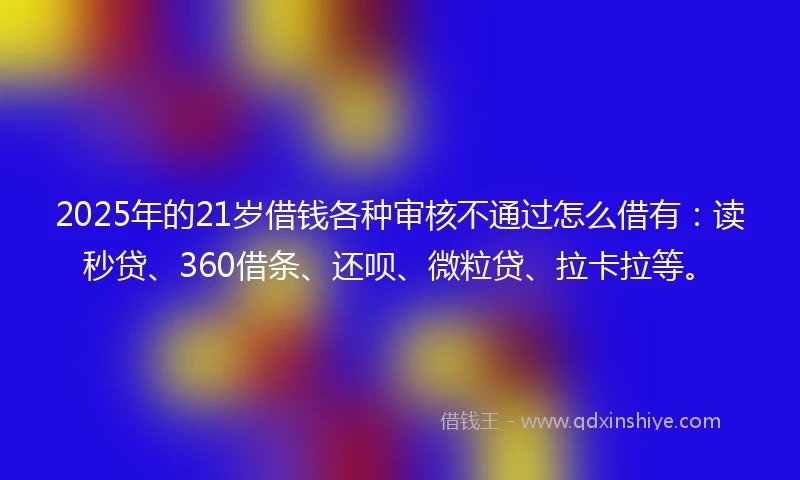 2025年的21岁借钱各种审核不通过怎么借有：读秒贷、360借条、还呗、微粒贷、拉卡拉等。