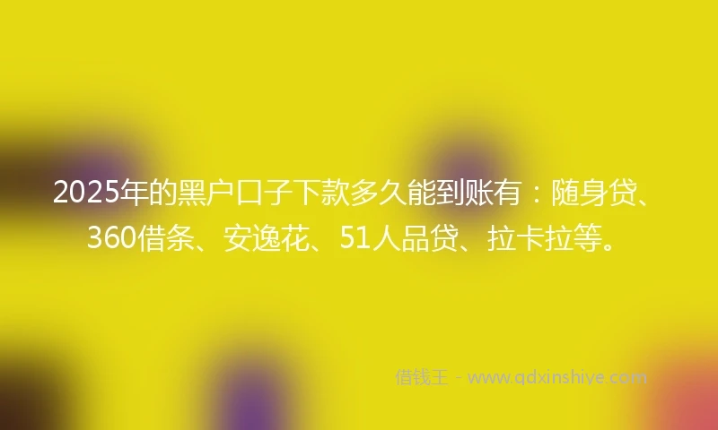 2025年的黑户口子下款多久能到账有：随身贷、360借条、安逸花、51人品贷、拉卡拉等。