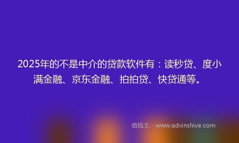 2025年的不是中介的贷款软件有：读秒贷、度小满金融、京东金融、拍拍贷、快贷通等。