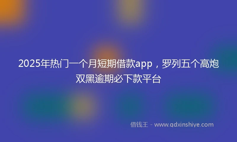2025年热门一个月短期借款app，罗列五个高炮双黑逾期必下款平台