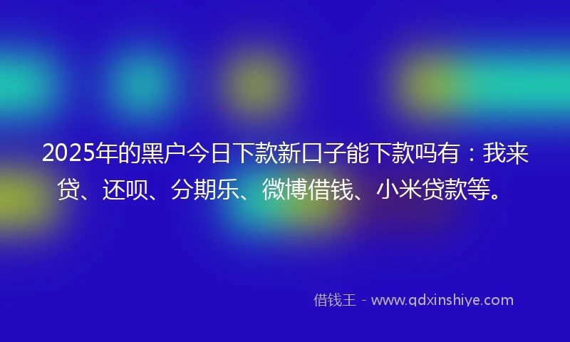 2025年的黑户今日下款新口子能下款吗有:我来贷、还呗、分期乐、微博借钱、小米贷款等。