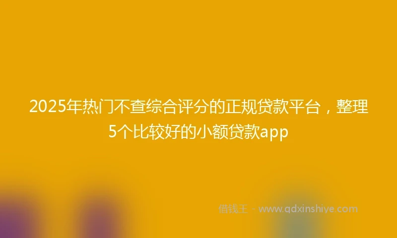 2025年热门不查综合评分的正规贷款平台,整理5个比较好的小额贷款app