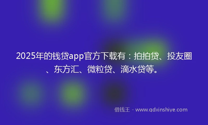 2025年的钱贷app官方下载有：拍拍贷、投友圈、东方汇、微粒贷、滴水贷等。