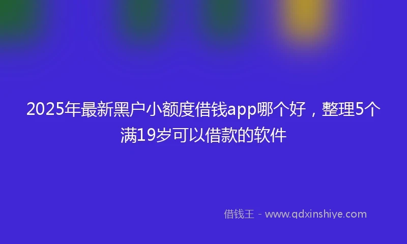 2025年最新黑户小额度借钱app哪个好，整理5个满19岁可以借款的软件