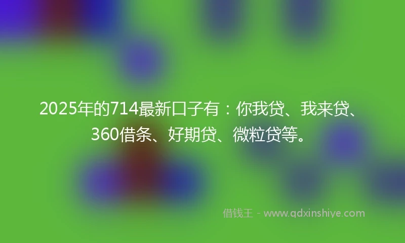 2025年的714最新口子有:你我贷、我来贷、360借条、好期贷、微粒贷等。