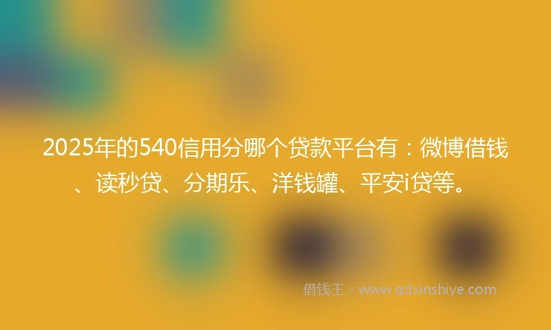 2025年的540信用分哪个贷款平台有：微博借钱、读秒贷、分期乐、洋钱罐、平安i贷等。
