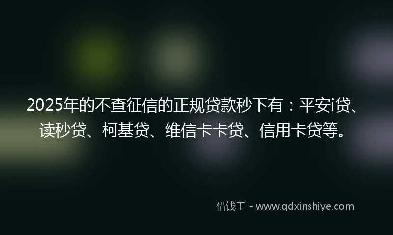 2025年的不查征信的正规贷款秒下有:平安i贷、读秒贷、柯基贷、维信卡卡贷、信用卡贷等。