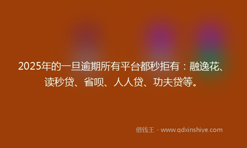 2025年的一旦逾期所有平台都秒拒有：融逸花、读秒贷、省呗、人人贷、功夫贷等。