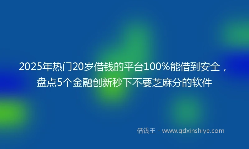 2025年热门20岁借钱的平台100%能借到安全，盘点5个金融创新秒下不要芝麻分的软件