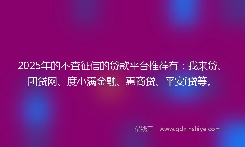2025年的不查征信的贷款平台推荐有:我来贷、团贷网、度小满金融、惠商贷、平安i贷等。