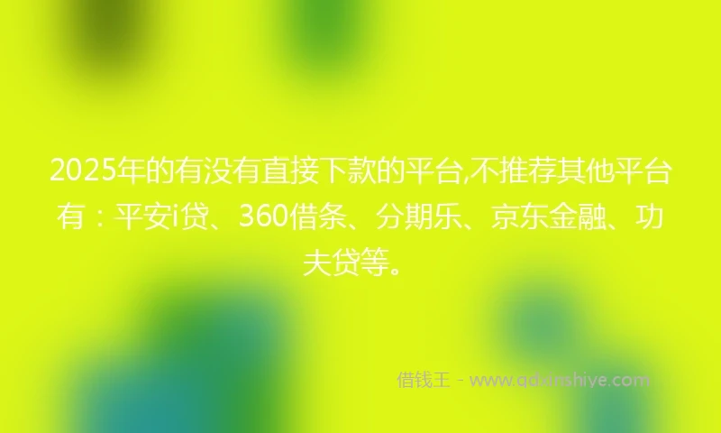 2025年的有没有直接下款的平台,不推荐其他平台有：平安i贷、360借条、分期乐、京东金融、功夫贷等。