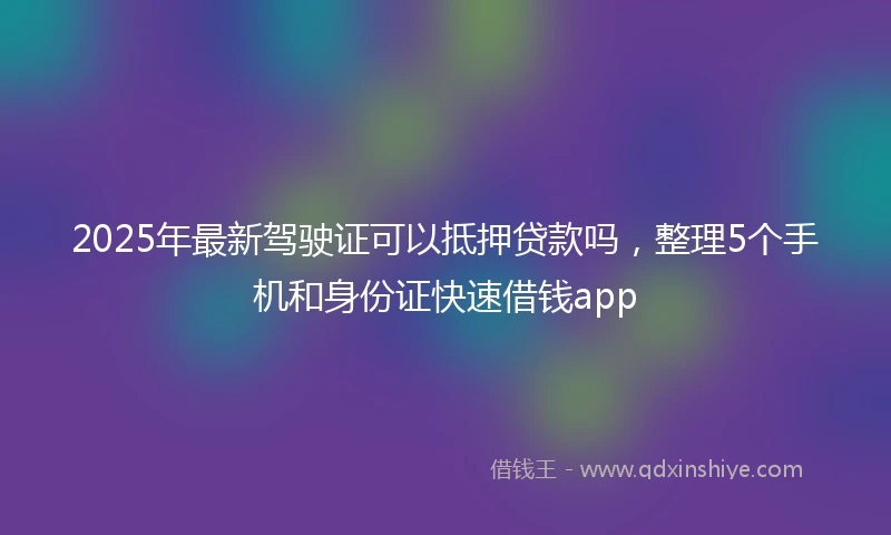 2025年最新驾驶证可以抵押贷款吗，整理5个手机和身份证快速借钱app