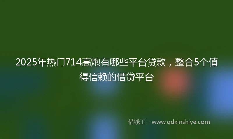 2025年热门714高炮有哪些平台贷款,整合5个值得信赖的借贷平台