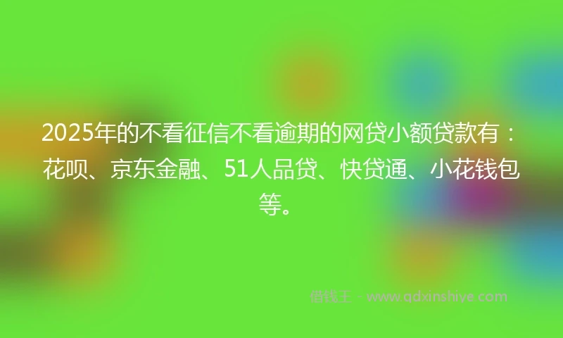 2025年的不看征信不看逾期的网贷小额贷款有:花呗、京东金融、51人品贷、快贷通、小花钱包等。