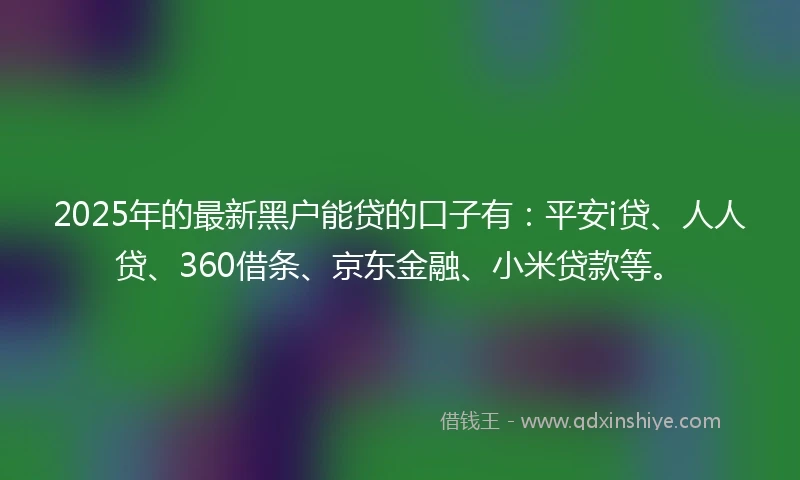 2025年的最新黑户能贷的口子有：平安i贷、人人贷、360借条、京东金融、小米贷款等。