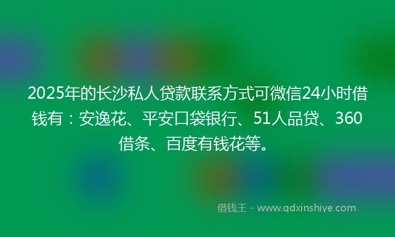 2025年的长沙私人贷款联系方式可微信24小时借钱有：安逸花、平安口袋银行、51人品贷、360借条、百度有钱花等。