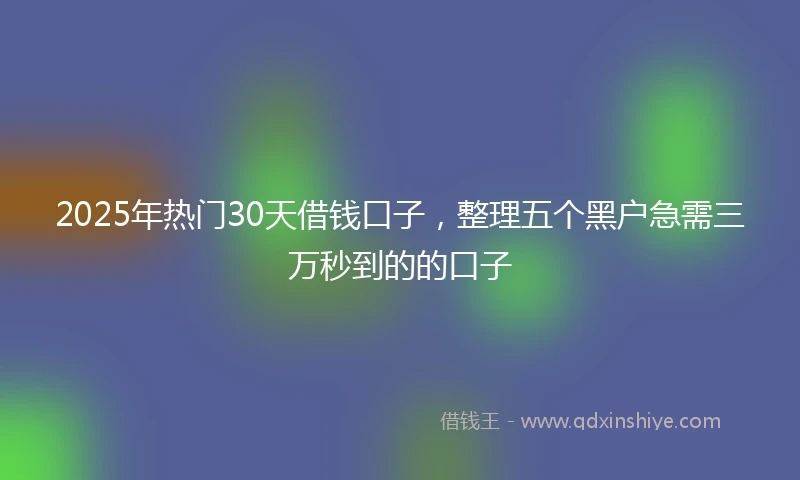 2025年热门30天借钱口子，整理五个黑户急需三万秒到的的口子