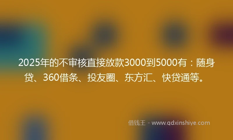2025年的不审核直接放款3000到5000有：随身贷、360借条、投友圈、东方汇、快贷通等。