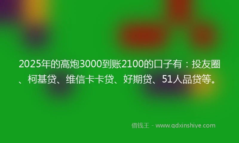 2025年的高炮3000到账2100的口子有：投友圈、柯基贷、维信卡卡贷、好期贷、51人品贷等。