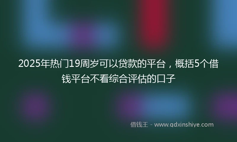 2025年热门19周岁可以贷款的平台，概括5个借钱平台不看综合评估的口子