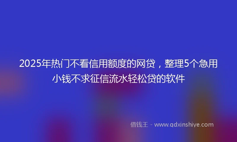2025年热门不看信用额度的网贷，整理5个急用小钱不求征信流水轻松贷的软件