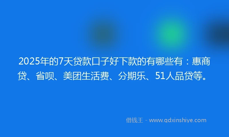2025年的7天贷款口子好下款的有哪些有：惠商贷、省呗、美团生活费、分期乐、51人品贷等。