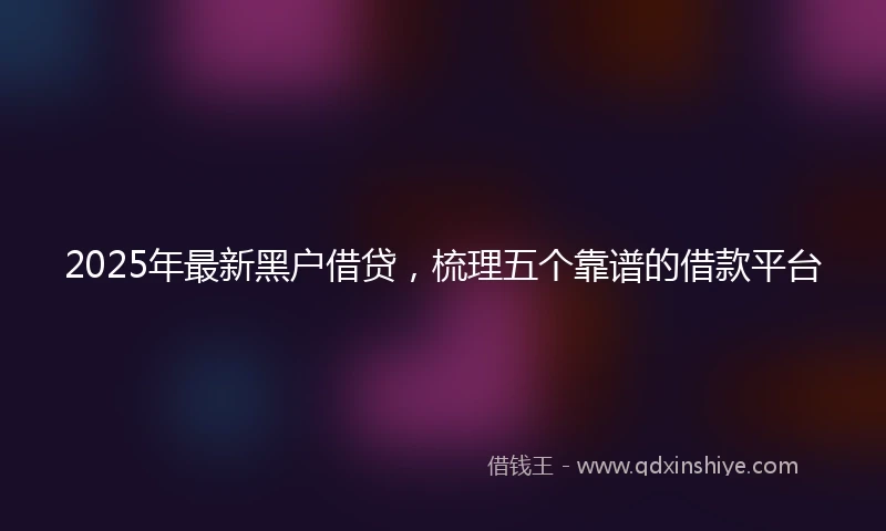 2025年最新黑户借贷，梳理五个靠谱的借款平台