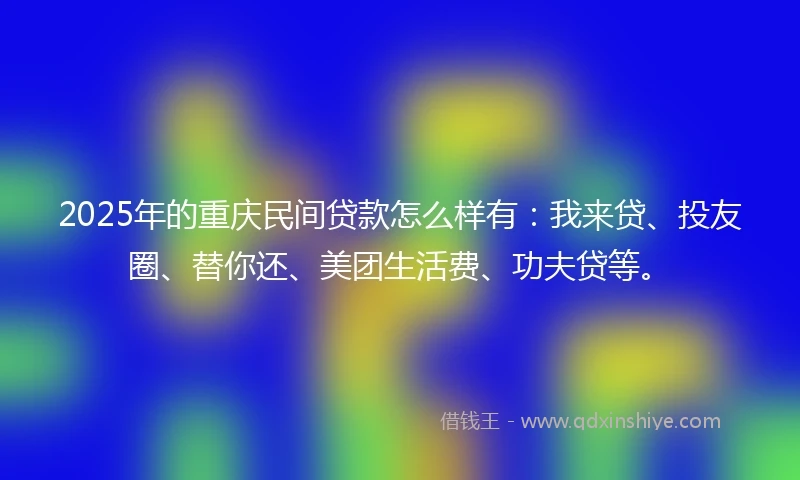 2025年的重庆民间贷款怎么样有：我来贷、投友圈、替你还、美团生活费、功夫贷等。