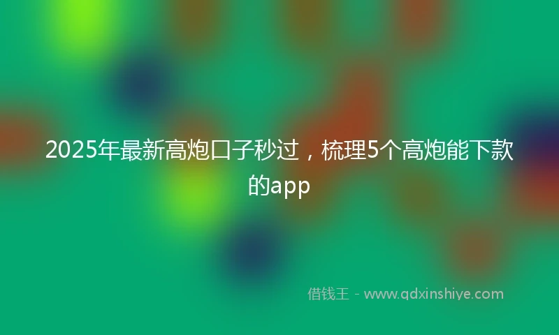 2025年最新高炮口子秒过，梳理5个高炮能下款的app