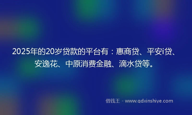 2025年的20岁贷款的平台有：惠商贷、平安i贷、安逸花、中原消费金融、滴水贷等。